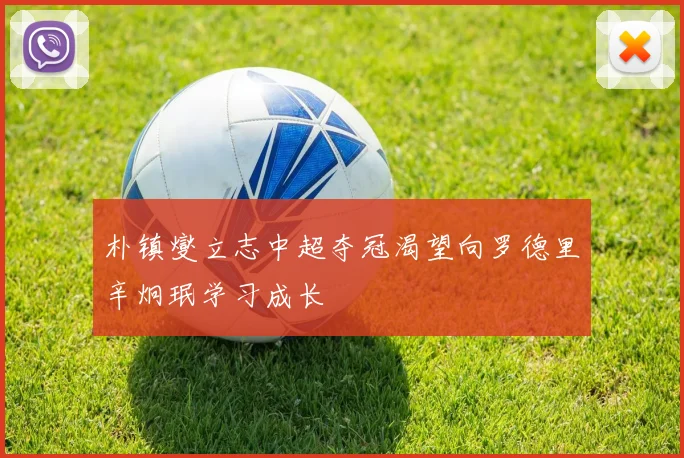 朴镇燮立志中超夺冠渴望向罗德里辛炯珉学习成长