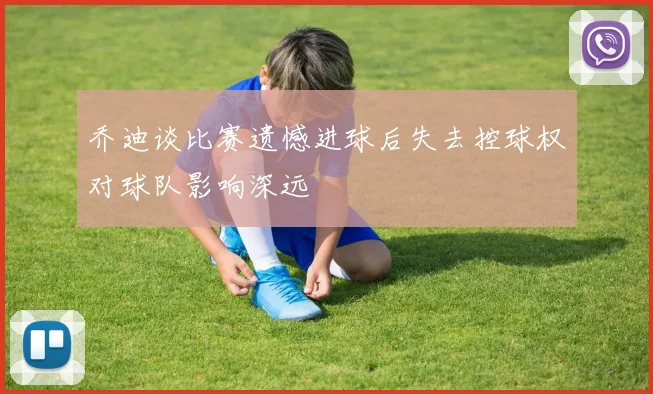 乔迪谈比赛遗憾进球后失去控球权对球队影响深远