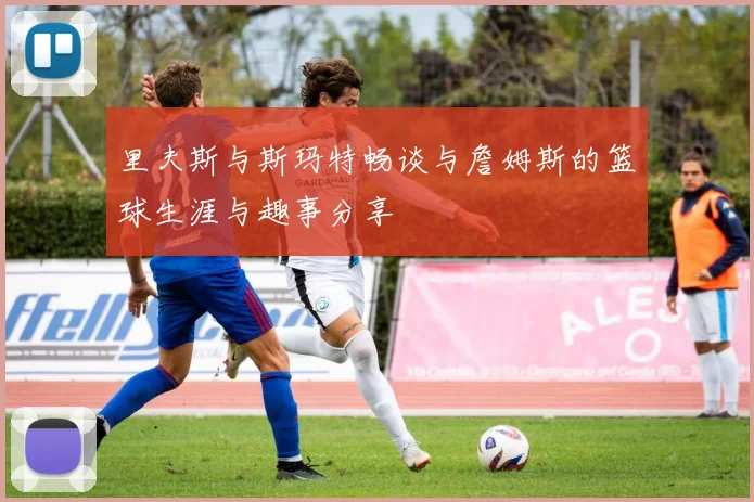 里夫斯与斯玛特畅谈与詹姆斯的篮球生涯与趣事分享