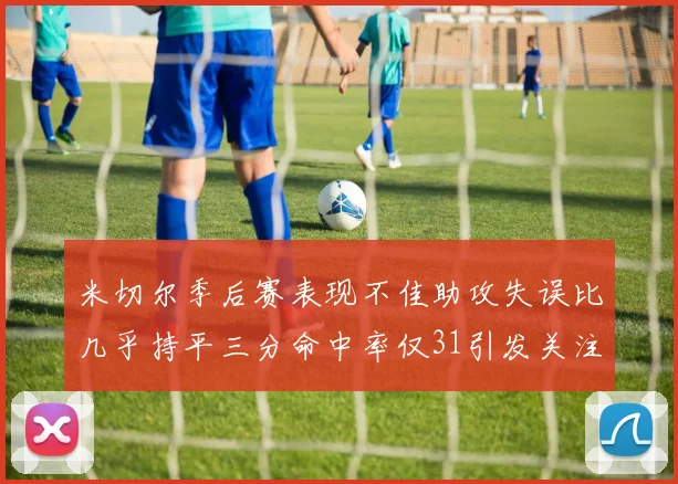 米切尔季后赛表现不佳助攻失误比几乎持平三分命中率仅31引发关注