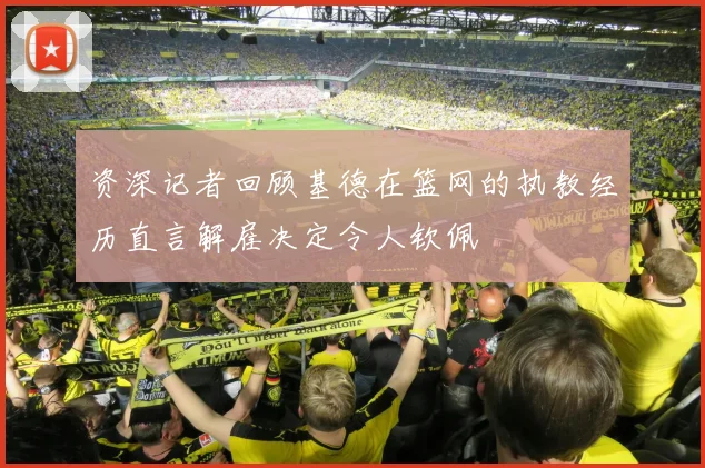 资深记者回顾基德在篮网的执教经历直言解雇决定令人钦佩