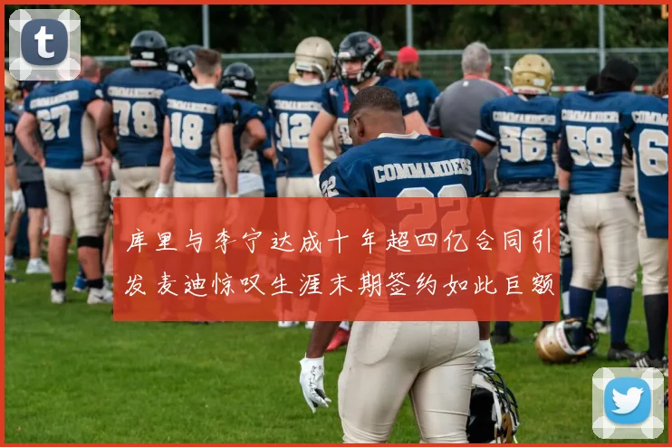 库里与李宁达成十年超四亿合同引发麦迪惊叹生涯末期签约如此巨额前所未闻