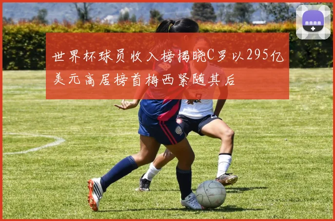 世界杯球员收入榜揭晓C罗以295亿美元高居榜首梅西紧随其后