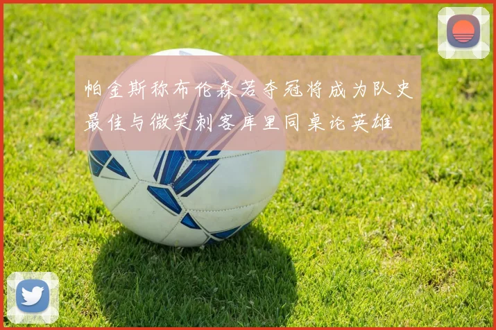 帕金斯称布伦森若夺冠将成为队史最佳与微笑刺客库里同桌论英雄