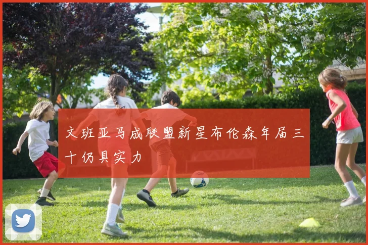 文班亚马成联盟新星布伦森年届三十仍具实力