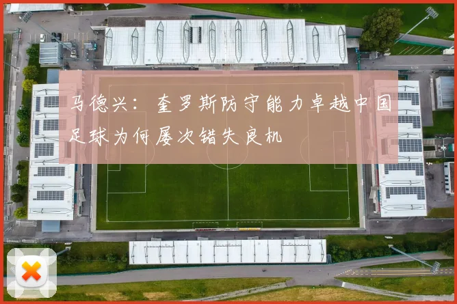 马德兴：奎罗斯防守能力卓越中国足球为何屡次错失良机