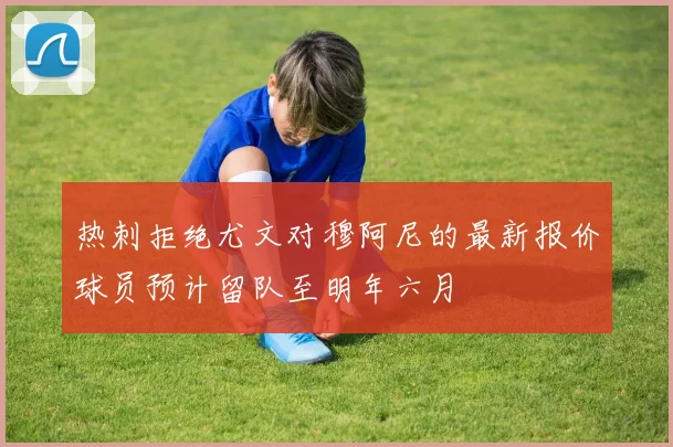 热刺拒绝尤文对穆阿尼的最新报价球员预计留队至明年六月