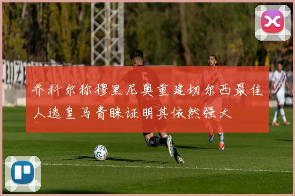 乔科尔称穆里尼奥重建切尔西最佳人选皇马青睐证明其依然强大