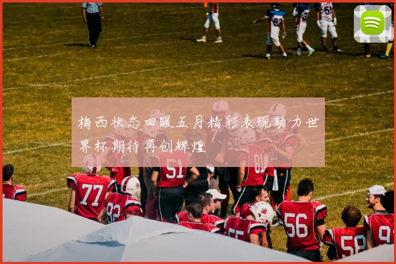 梅西状态回暖五月精彩表现助力世界杯期待再创辉煌