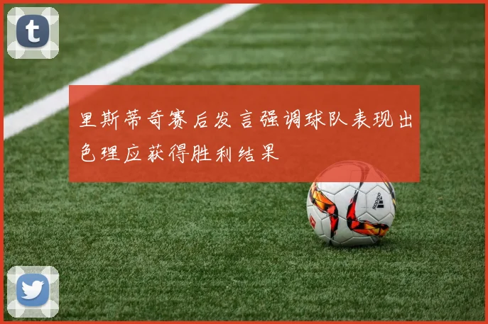 里斯蒂奇赛后发言强调球队表现出色理应获得胜利结果