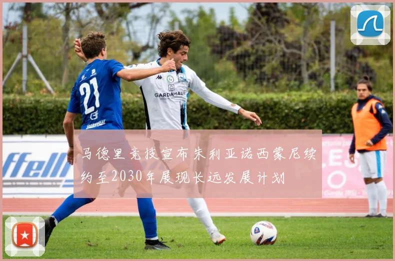 马德里竞技宣布朱利亚诺西蒙尼续约至2030年展现长远发展计划