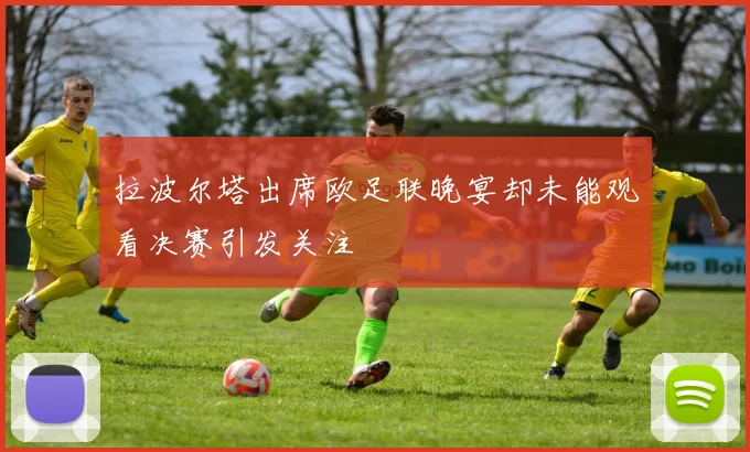 拉波尔塔出席欧足联晚宴却未能观看决赛引发关注