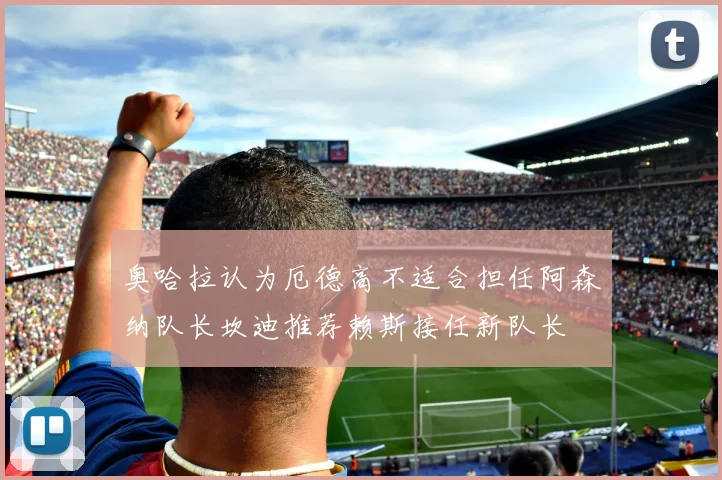 奥哈拉认为厄德高不适合担任阿森纳队长坎迪推荐赖斯接任新队长