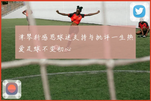 津琴科感恩球迷支持与批评一生热爱足球不变初心